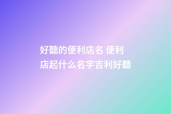 好聽的便利店名 便利店起什么名字吉利好聽-第1張-店鋪起名-玄機派